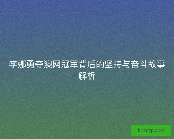 李娜勇夺澳网冠军背后的坚持与奋斗故事解析