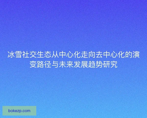 冰雪社交生态从中心化走向去中心化的演变路径与未来发展趋势研究