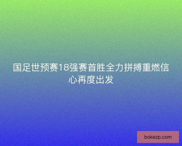 国足世预赛18强赛首胜全力拼搏重燃信心再度出发