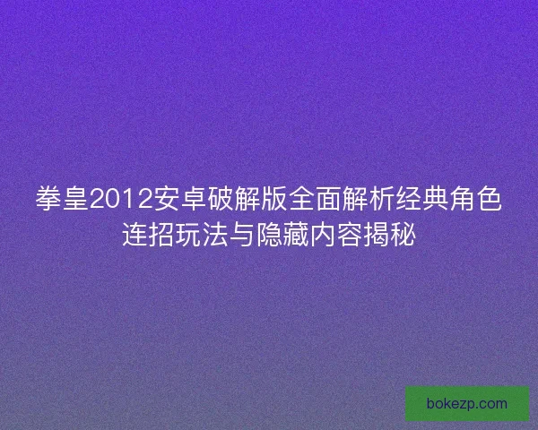 拳皇2012安卓破解版全面解析经典角色连招玩法与隐藏内容揭秘