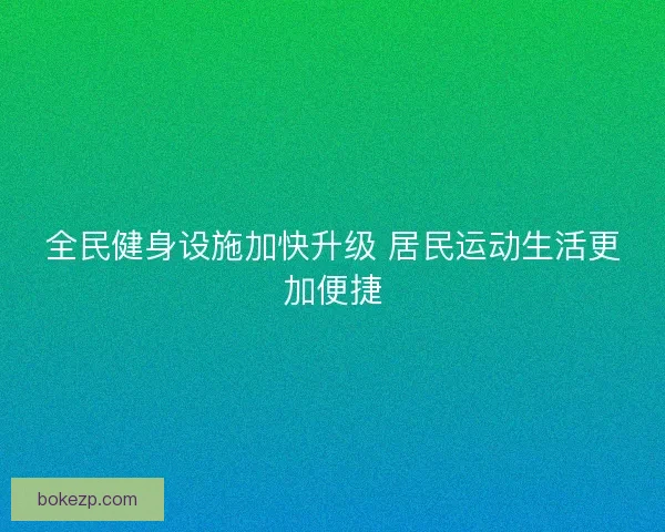 全民健身设施加快升级 居民运动生活更加便捷