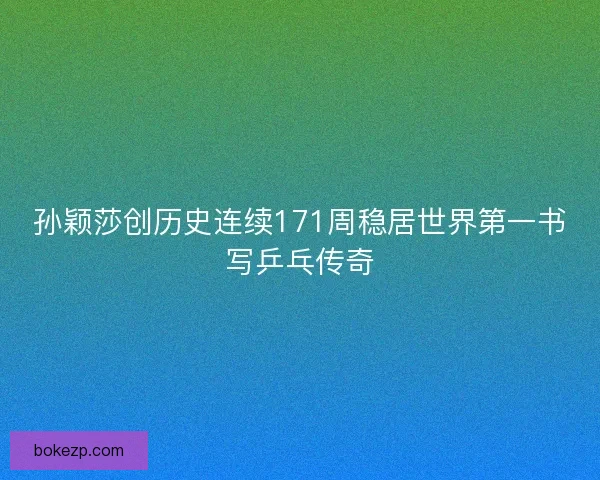孙颖莎创历史连续171周稳居世界第一书写乒乓传奇