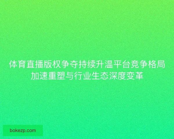 体育直播版权争夺持续升温平台竞争格局加速重塑与行业生态深度变革