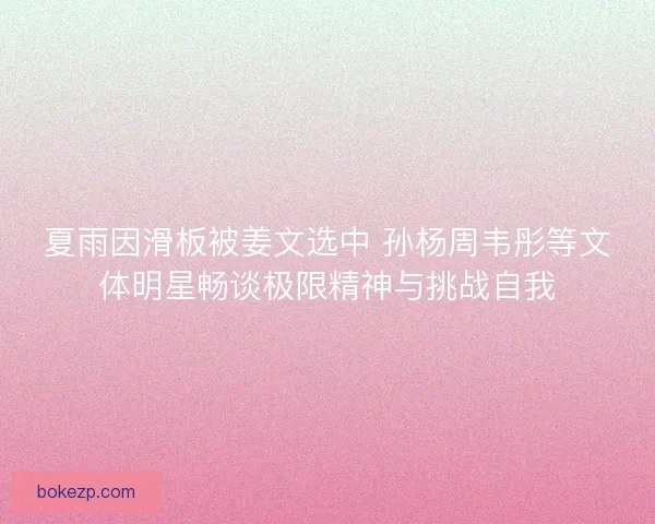 夏雨因滑板被姜文选中 孙杨周韦彤等文体明星畅谈极限精神与挑战自我