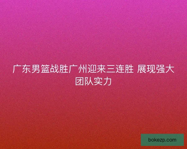 广东男篮战胜广州迎来三连胜 展现强大团队实力