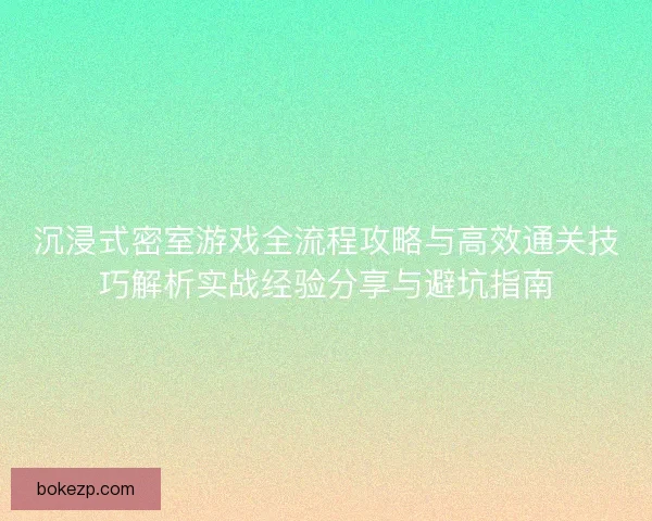 沉浸式密室游戏全流程攻略与高效通关技巧解析实战经验分享与避坑指南