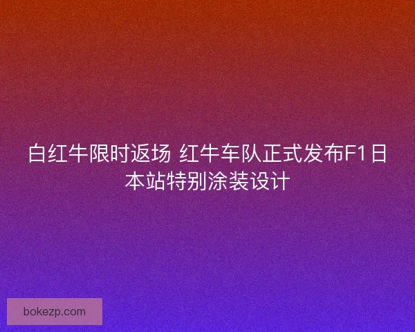 白红牛限时返场 红牛车队正式发布F1日本站特别涂装设计