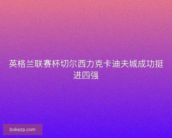 英格兰联赛杯切尔西力克卡迪夫城成功挺进四强