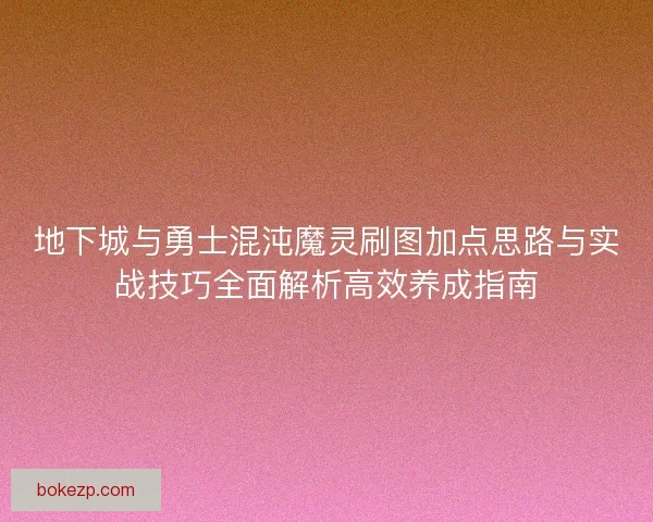 地下城与勇士混沌魔灵刷图加点思路与实战技巧全面解析高效养成指南