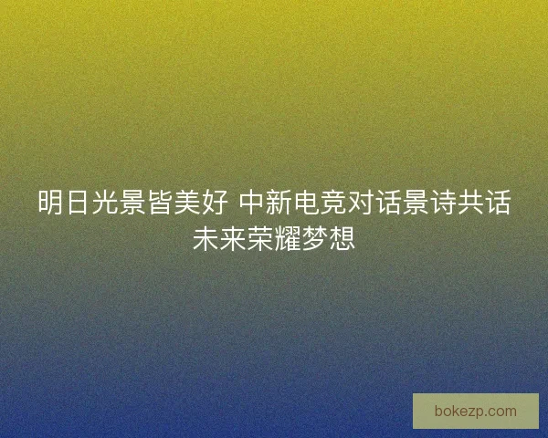 明日光景皆美好 中新电竞对话景诗共话未来荣耀梦想
