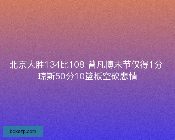 北京大胜134比108 曾凡博末节仅得1分 琼斯50分10篮板空砍悲情
