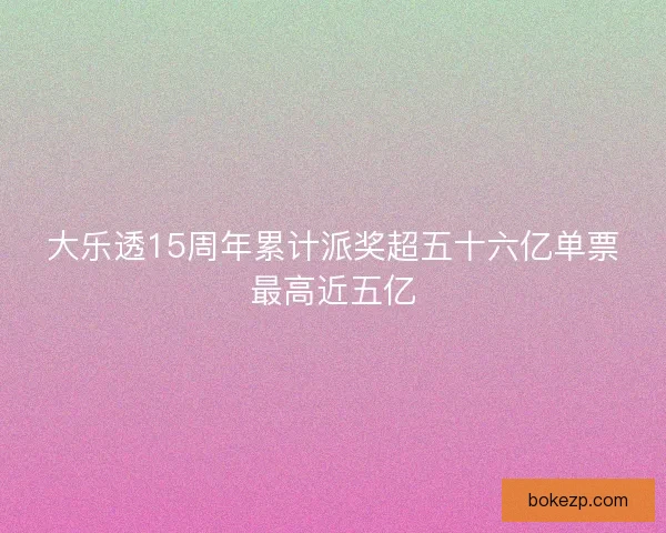 大乐透15周年累计派奖超五十六亿单票最高近五亿