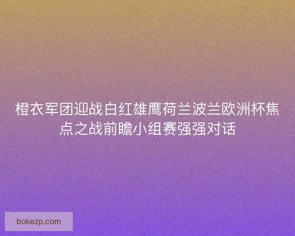 橙衣军团迎战白红雄鹰荷兰波兰欧洲杯焦点之战前瞻小组赛强强对话