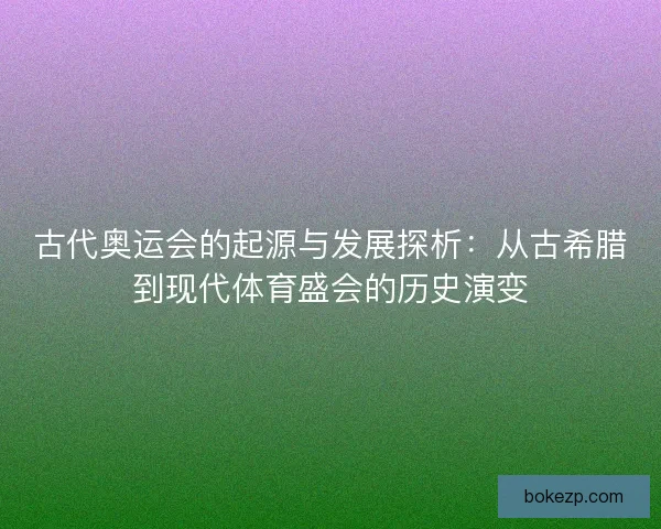 古代奥运会的起源与发展探析：从古希腊到现代体育盛会的历史演变