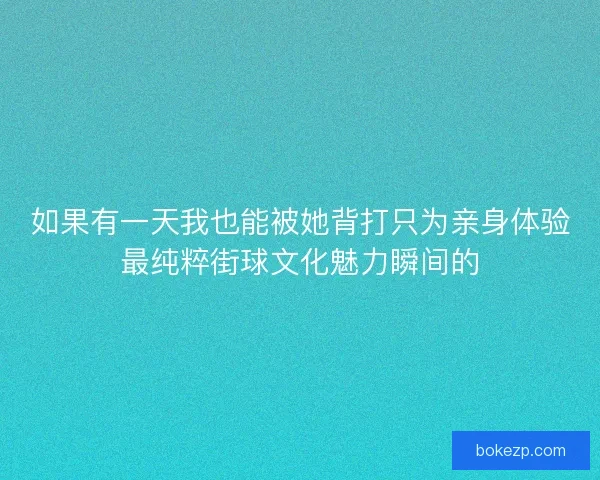 如果有一天我也能被她背打只为亲身体验最纯粹街球文化魅力瞬间的