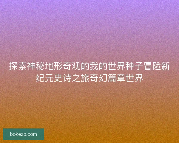 探索神秘地形奇观的我的世界种子冒险新纪元史诗之旅奇幻篇章世界