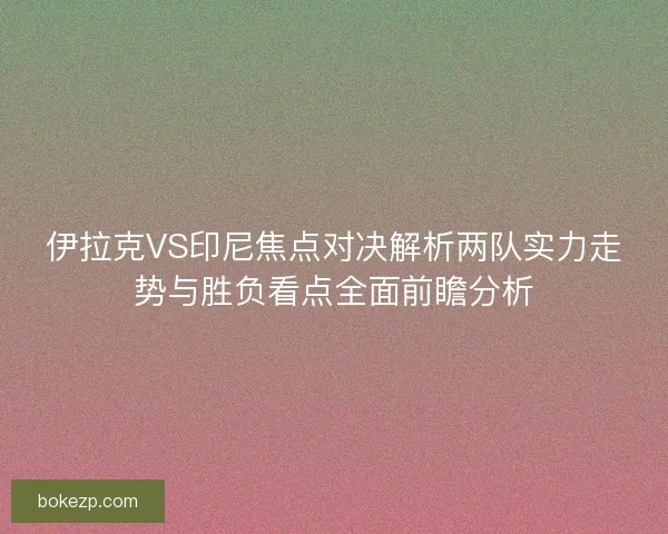 伊拉克VS印尼焦点对决解析两队实力走势与胜负看点全面前瞻分析