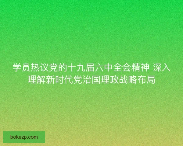 学员热议党的十九届六中全会精神 深入理解新时代党治国理政战略布局