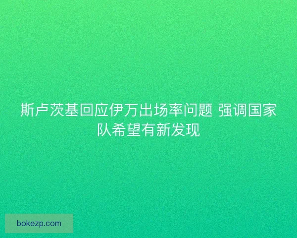 斯卢茨基回应伊万出场率问题 强调国家队希望有新发现