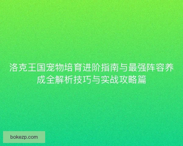 洛克王国宠物培育进阶指南与最强阵容养成全解析技巧与实战攻略篇