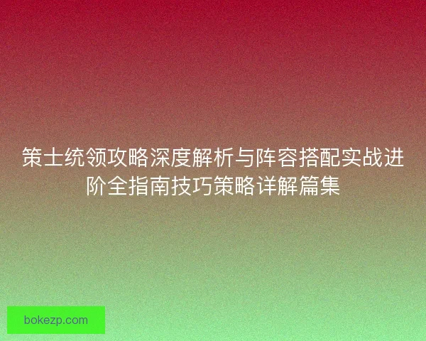策士统领攻略深度解析与阵容搭配实战进阶全指南技巧策略详解篇集