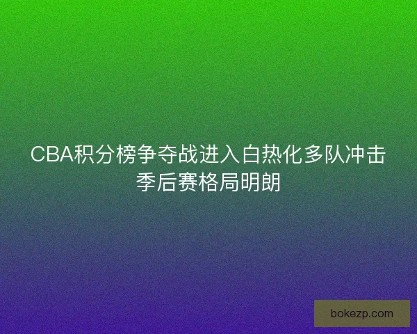 CBA积分榜争夺战进入白热化多队冲击季后赛格局明朗