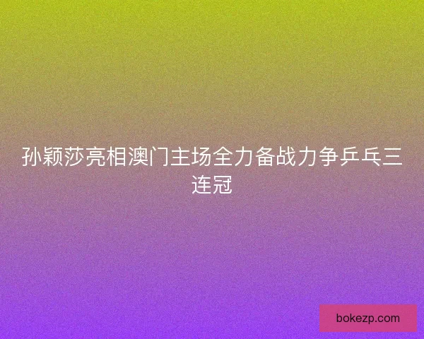 孙颖莎亮相澳门主场全力备战力争乒乓三连冠