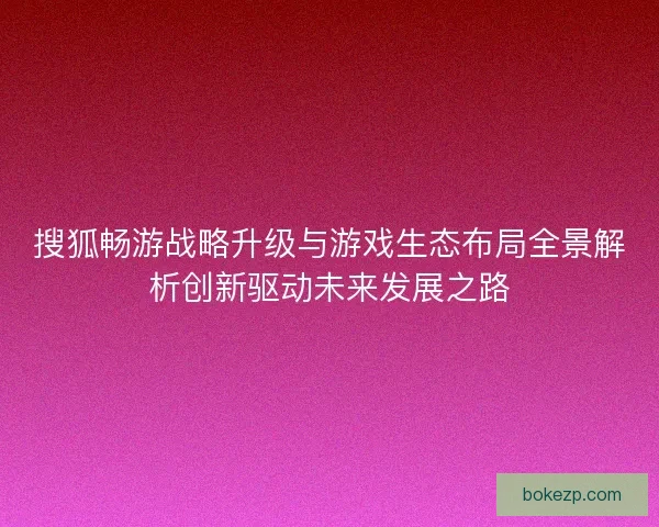 搜狐畅游战略升级与游戏生态布局全景解析创新驱动未来发展之路
