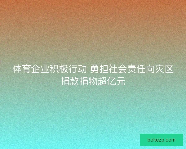 体育企业积极行动 勇担社会责任向灾区捐款捐物超亿元 体育企业积极行动 勇担社会责任向灾区捐款捐物超亿元