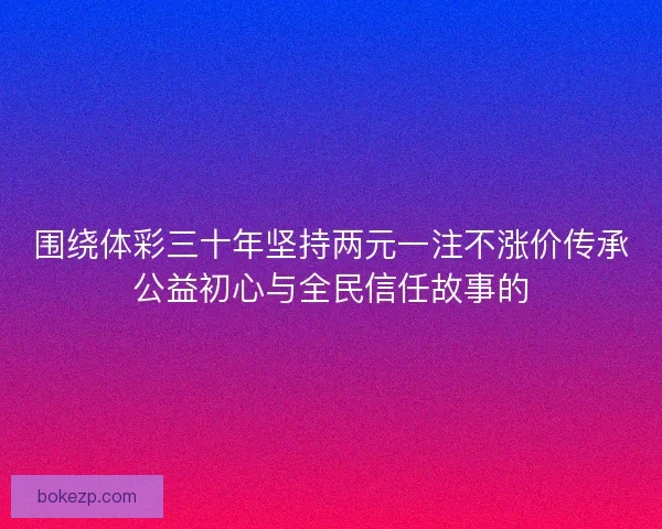 围绕体彩三十年坚持两元一注不涨价传承公益初心与全民信任故事的