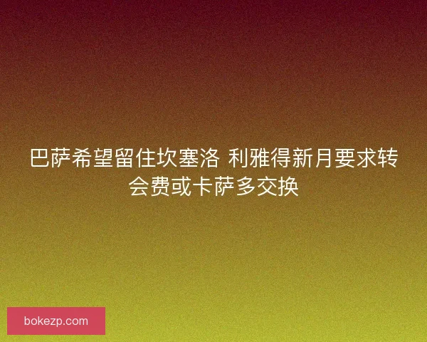 巴萨希望留住坎塞洛 利雅得新月要求转会费或卡萨多交换