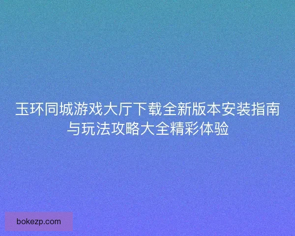 玉环同城游戏大厅下载全新版本安装指南与玩法攻略大全精彩体验 玉环同城游戏大厅下载全新版本安装指南与玩法攻略大全精彩体验