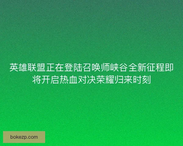 英雄联盟正在登陆召唤师峡谷全新征程即将开启热血对决荣耀归来时刻 英雄联盟正在登陆召唤师峡谷全新征程即将开启热血对决荣耀归来时刻